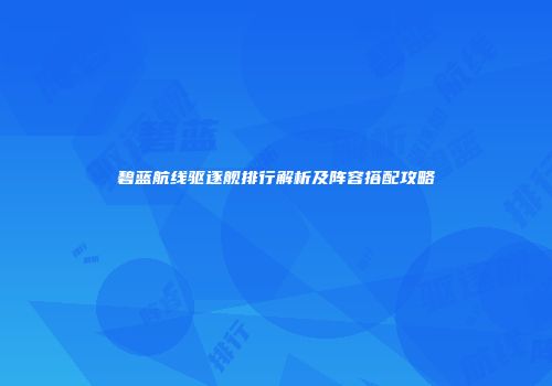 碧蓝航线驱逐舰排行解析及阵容搭配攻略