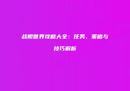 战舰世界攻略大全：任务、策略与技巧解析