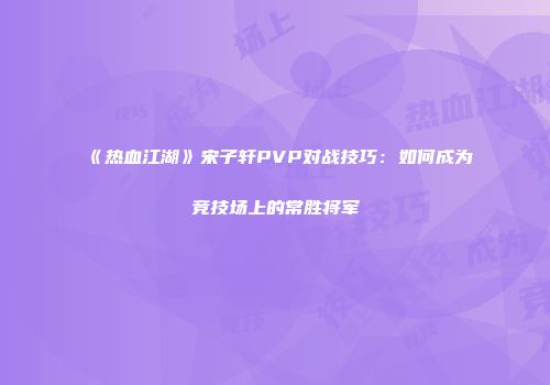 《热血江湖》宋子轩PVP对战技巧：如何成为竞技场上的常胜将军