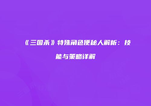 《三国杀》特殊角色便秘人解析：技能与策略详解