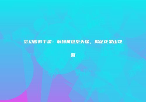 梦幻西游手游：解码黄色系头像，揭秘花果山攻略