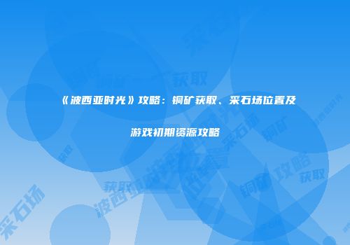 《波西亚时光》攻略：铜矿获取、采石场位置及游戏初期资源攻略