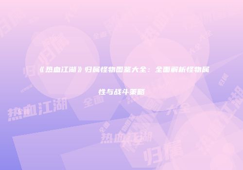 《热血江湖》归属怪物图鉴大全：全面解析怪物属性与战斗策略
