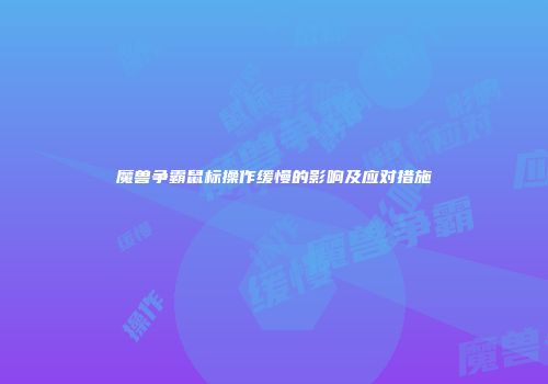 魔兽争霸鼠标操作缓慢的影响及应对措施
