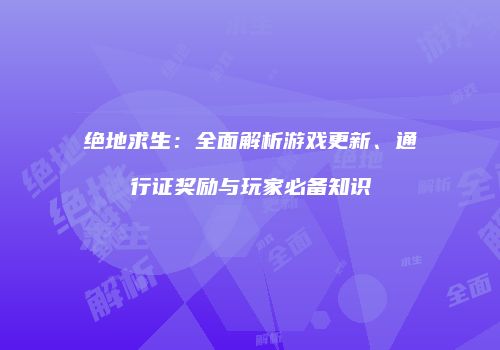 绝地求生：全面解析游戏更新、通行证奖励与玩家必备知识