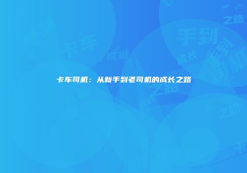 卡车司机：从新手到老司机的成长之路