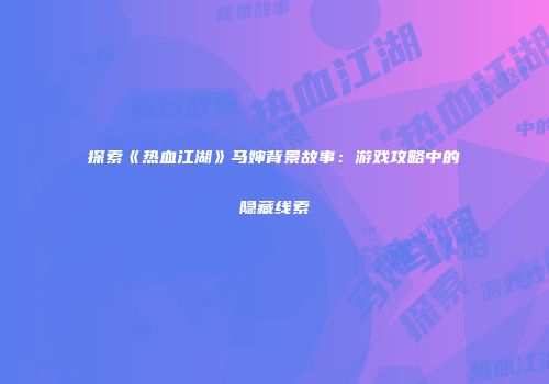 探索《热血江湖》马婶背景故事：游戏攻略中的隐藏线索