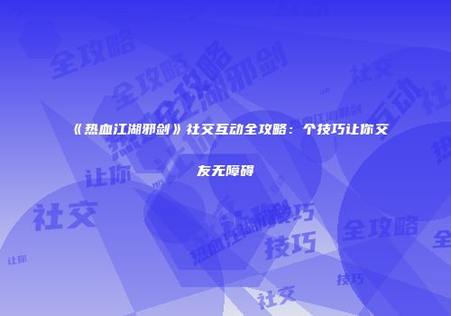 《热血江湖邪剑》社交互动全攻略：个技巧让你交友无障碍