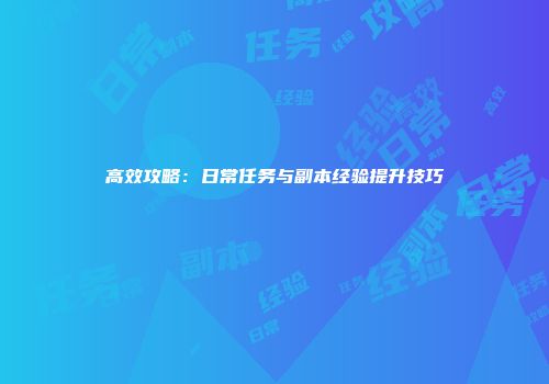 高效攻略：日常任务与副本经验提升技巧