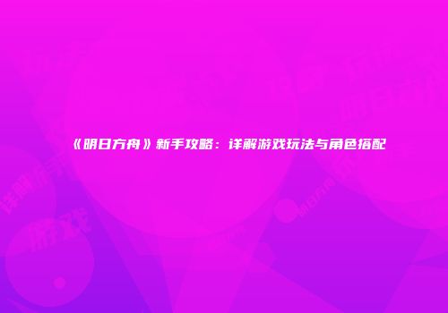 《明日方舟》新手攻略：详解游戏玩法与角色搭配