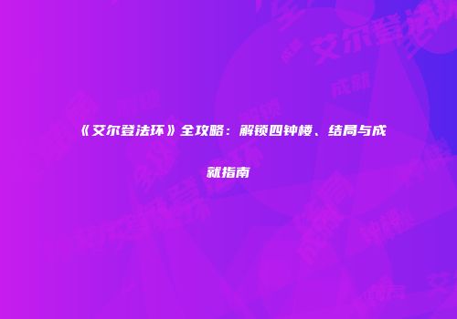 《艾尔登法环》全攻略：解锁四钟楼、结局与成就指南