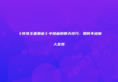 《传奇王者霸业》中隐藏的聊天技巧：如何不被他人发现