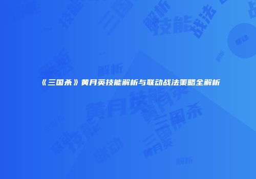 《三国杀》黄月英技能解析与联动战法策略全解析