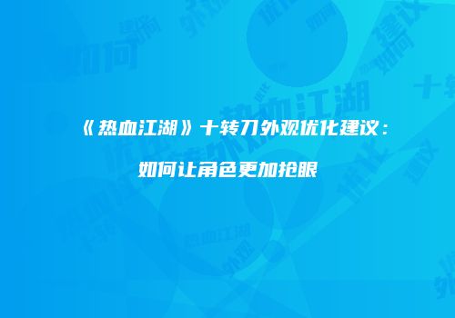 《热血江湖》十转刀外观优化建议：如何让角色更加抢眼
