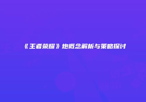 《王者荣耀》炮概念解析与策略探讨