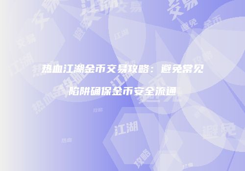热血江湖金币交易攻略：避免常见陷阱确保金币安全流通