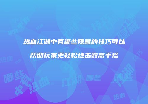 热血江湖中有哪些隐藏的技巧可以帮助玩家更轻松地击败高手怪
