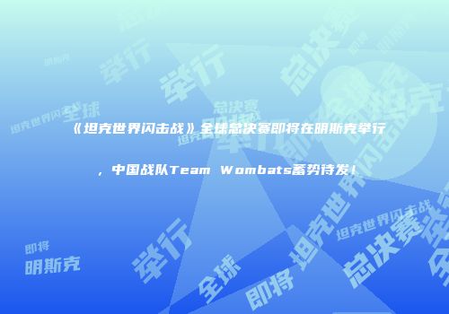 《坦克世界闪击战》全球总决赛即将在明斯克举行，中国战队Team Wombats蓄势待发！