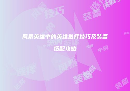 风暴英雄中的英雄选择技巧及装备搭配攻略