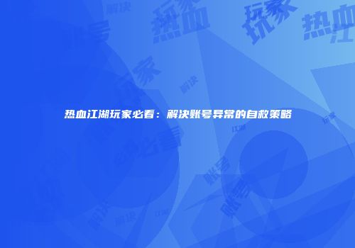 热血江湖玩家必看：解决账号异常的自救策略