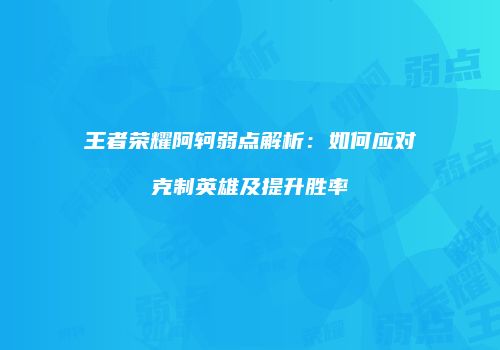 王者荣耀阿轲弱点解析：如何应对克制英雄及提升胜率