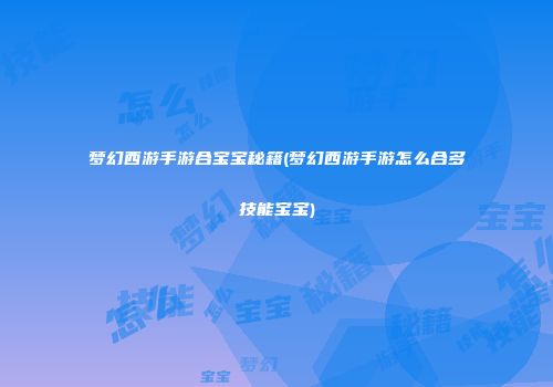 梦幻西游手游合宝宝秘籍(梦幻西游手游怎么合多技能宝宝)
