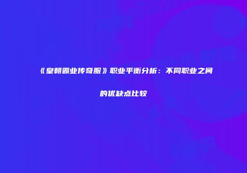 《皇朝霸业传奇服》职业平衡分析：不同职业之间的优缺点比较