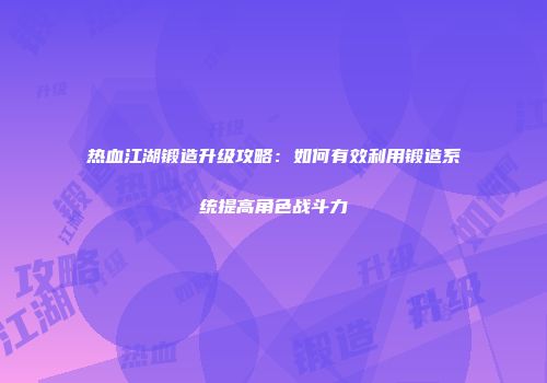 热血江湖锻造升级攻略：如何有效利用锻造系统提高角色战斗力