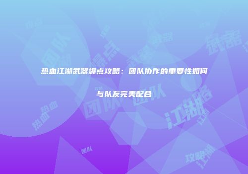 热血江湖武器爆点攻略：团队协作的重要性如何与队友完美配合
