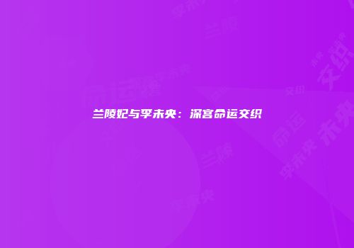 兰陵妃与李未央：深宫命运交织