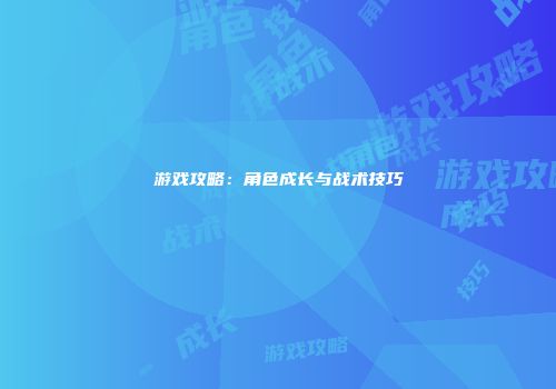 游戏攻略：角色成长与战术技巧