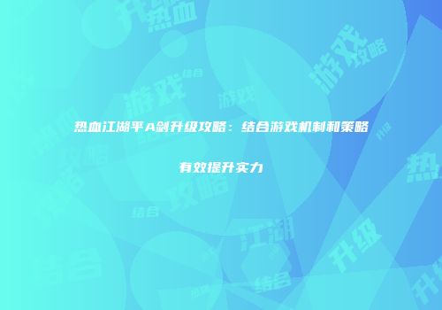 热血江湖平A剑升级攻略：结合游戏机制和策略有效提升实力