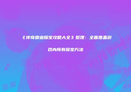 《传奇霸业探宝攻略大全》整理:全面覆盖游戏内所有探宝方法