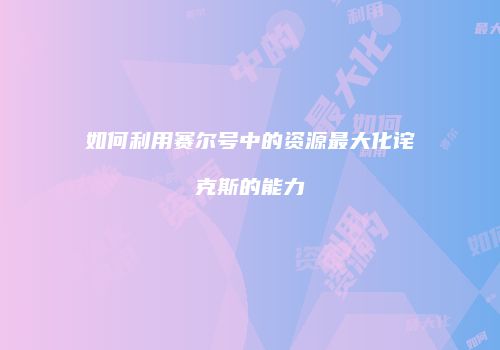 如何利用赛尔号中的资源最大化诧克斯的能力
