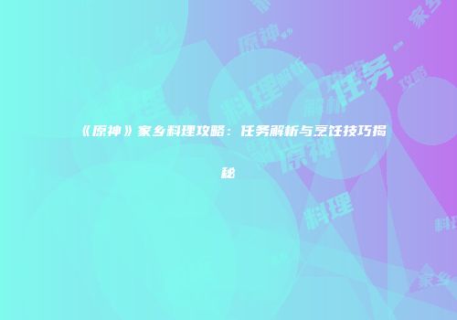 《原神》家乡料理攻略：任务解析与烹饪技巧揭秘