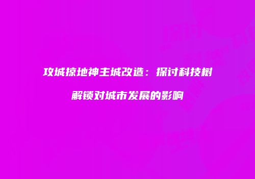 攻城掠地神主城改造:探讨科技树解锁对城市发展的影响