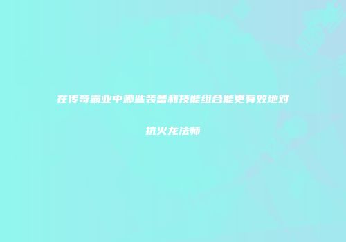 在传奇霸业中哪些装备和技能组合能更有效地对抗火龙法师