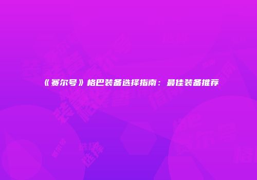 《赛尔号》格巴装备选择指南：最佳装备推荐