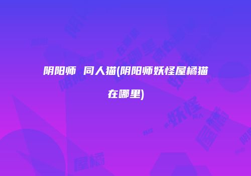 阴阳师 同人猫(阴阳师妖怪屋橘猫在哪里)