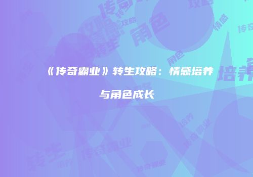 《传奇霸业》转生攻略：情感培养与角色成长