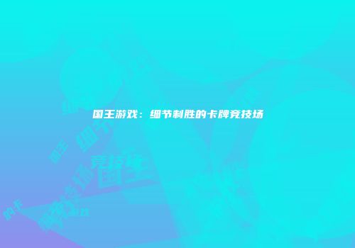国王游戏：细节制胜的卡牌竞技场