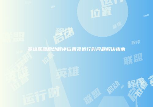 英雄联盟启动程序位置及运行时问题解决指南