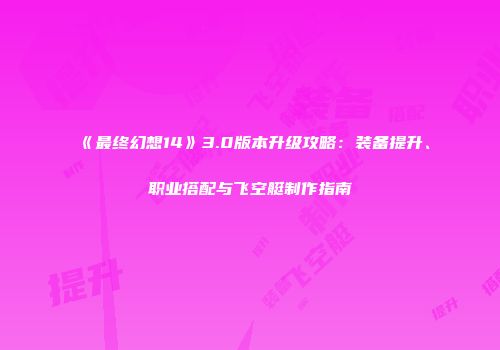 《最终幻想14》3.0版本升级攻略：装备提升、职业搭配与飞空艇制作指南