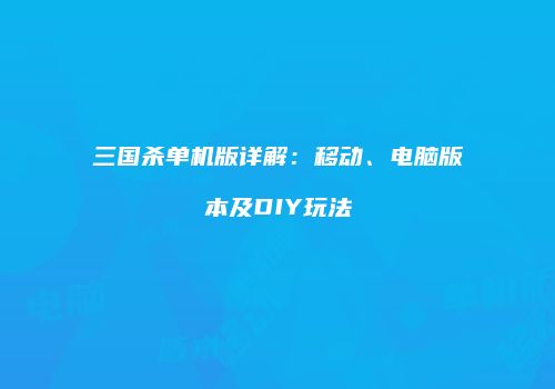 三国杀单机版详解：移动、电脑版本及DIY玩法