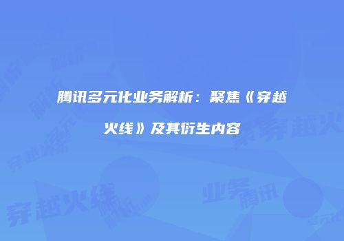 腾讯多元化业务解析：聚焦《穿越火线》及其衍生内容