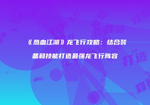 《热血江湖》龙飞行攻略：结合装备和技能打造最强龙飞行阵容