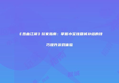 《热血江湖》玩家指南：掌握小宝挂回城补给的技巧提升游戏体验