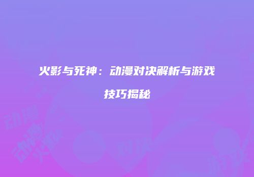 火影与死神：动漫对决解析与游戏技巧揭秘