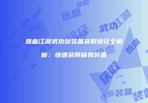 热血江湖武功剑装备获取途径全解析：快速获得稀有装备