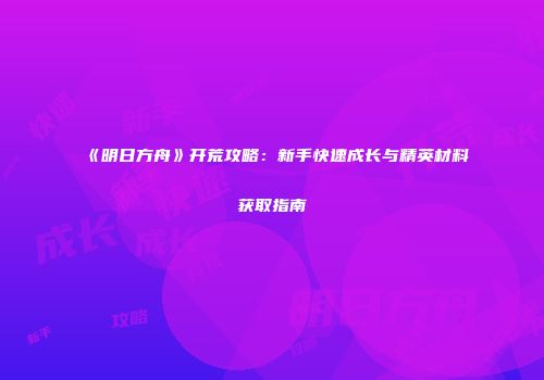 《明日方舟》开荒攻略：新手快速成长与精英材料获取指南